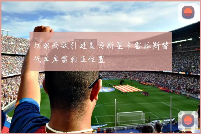 切尔西欲引进皇马新星卡雷拉斯替代库库雷利亚位置