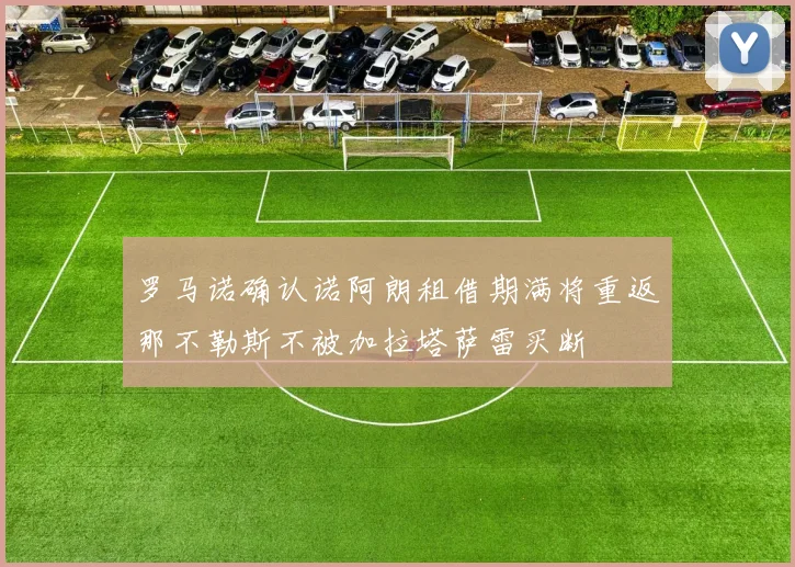 罗马诺确认诺阿朗租借期满将重返那不勒斯不被加拉塔萨雷买断