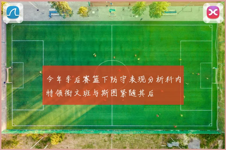 今年季后赛篮下防守表现分析科内特领衔文班与斯图紧随其后