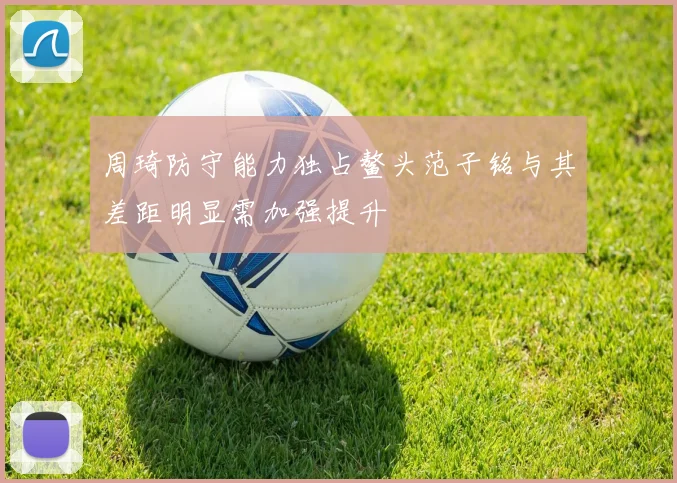 周琦防守能力独占鳌头范子铭与其差距明显需加强提升
