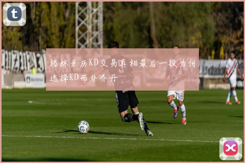格林亲历KD交易真相最后一投为何选择KD而非乔丹