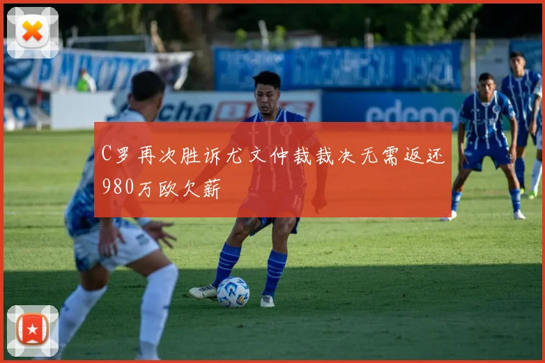 C罗再次胜诉尤文仲裁裁决无需返还980万欧欠薪