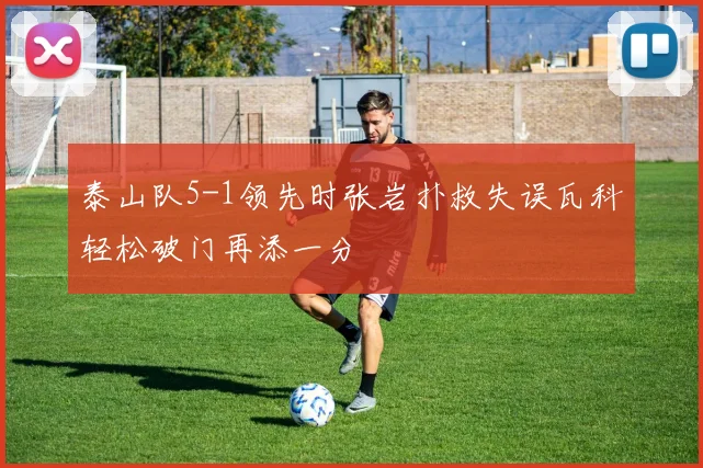 泰山队5-1领先时张岩扑救失误瓦科轻松破门再添一分