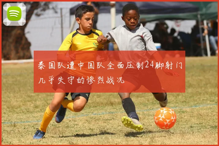 泰国队遭中国队全面压制24脚射门几乎失守的惨烈战况