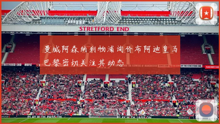 曼城阿森纳利物浦询价布阿迪皇马巴黎密切关注其动态