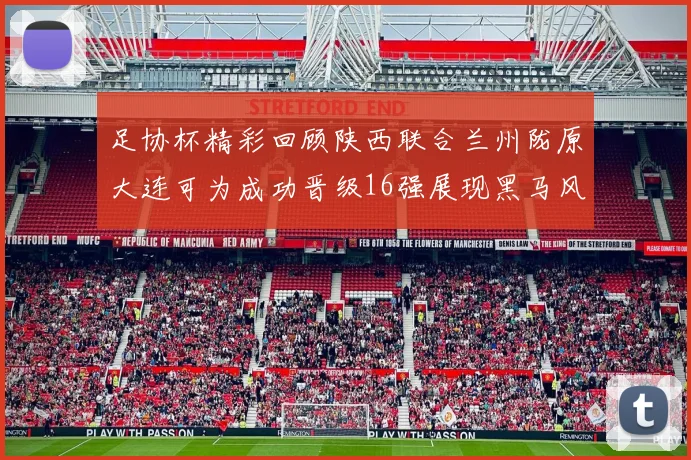 足协杯精彩回顾陕西联合兰州陇原大连可为成功晋级16强展现黑马风采