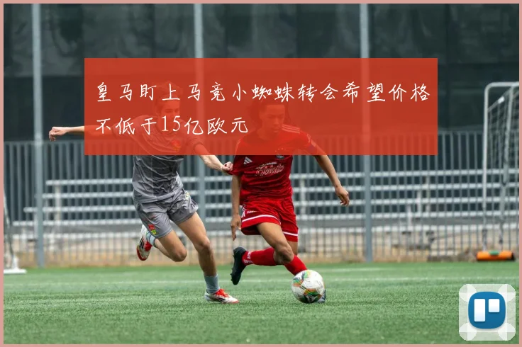 皇马盯上马竞小蜘蛛转会希望价格不低于15亿欧元