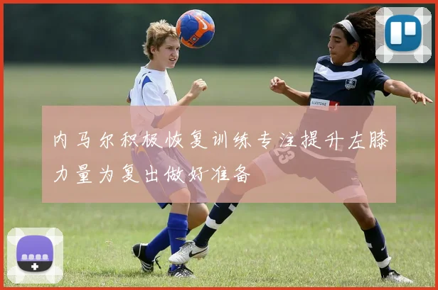 内马尔积极恢复训练专注提升左膝力量为复出做好准备