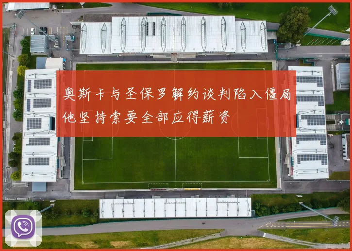 奥斯卡与圣保罗解约谈判陷入僵局他坚持索要全部应得薪资
