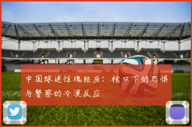 中国球迷惊魂经历：枪口下的恐惧与警察的冷漠反应
