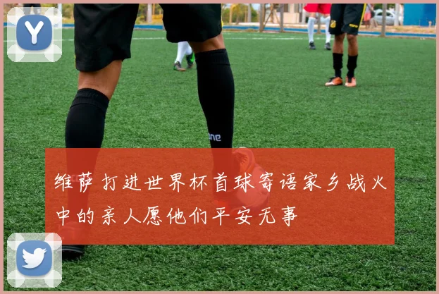 维萨打进世界杯首球寄语家乡战火中的亲人愿他们平安无事
