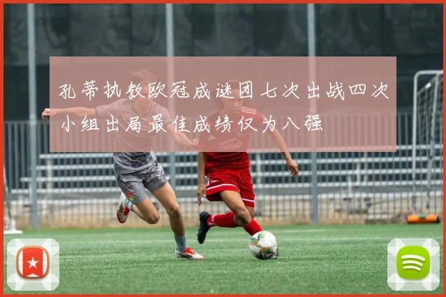 孔蒂执教欧冠成谜团七次出战四次小组出局最佳成绩仅为八强