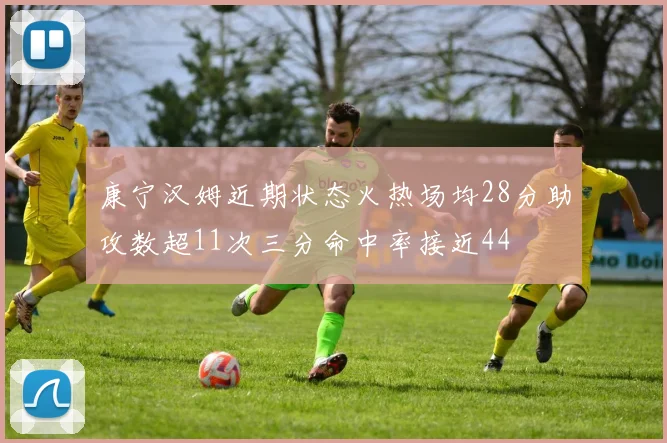 康宁汉姆近期状态火热场均28分助攻数超11次三分命中率接近44