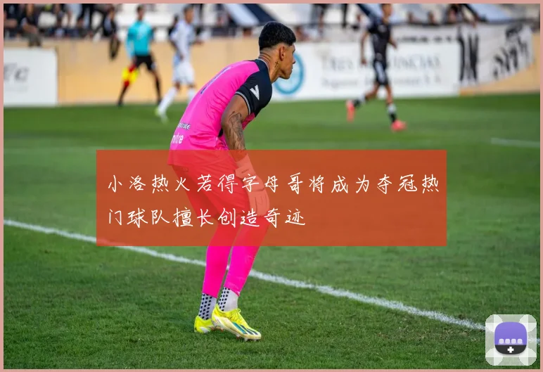 小洛热火若得字母哥将成为夺冠热门球队擅长创造奇迹