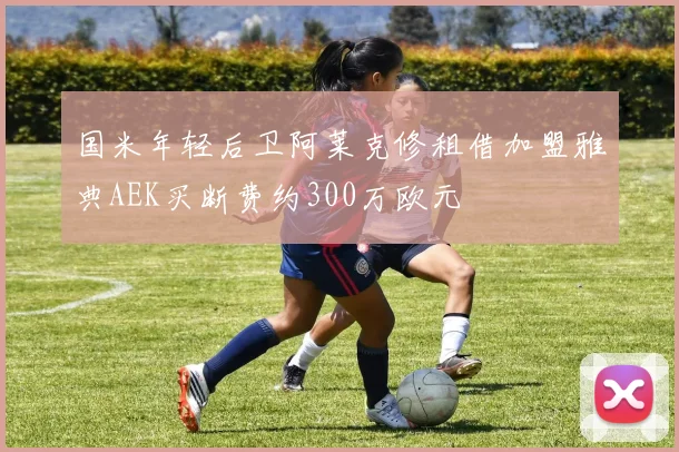国米年轻后卫阿莱克修租借加盟雅典AEK买断费约300万欧元