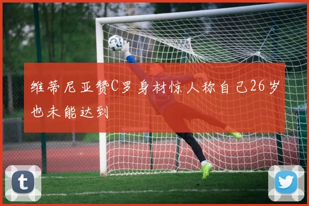 维蒂尼亚赞C罗身材惊人称自己26岁也未能达到