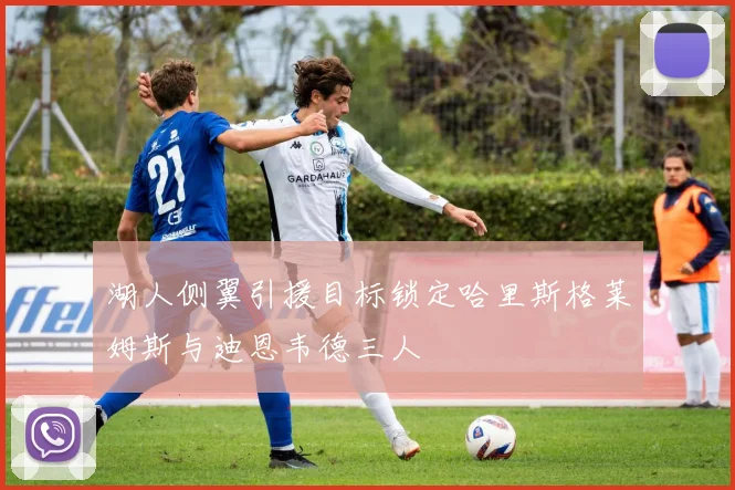 湖人侧翼引援目标锁定哈里斯格莱姆斯与迪恩韦德三人