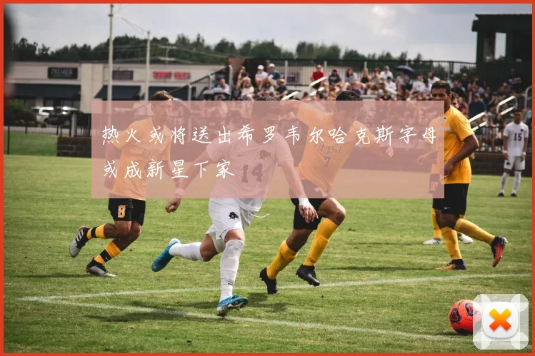 热火或将送出希罗韦尔哈克斯字母或成新星下家