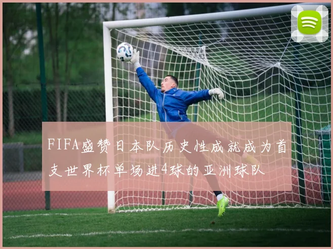 FIFA盛赞日本队历史性成就成为首支世界杯单场进4球的亚洲球队