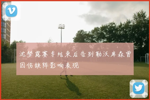 沈梦露赛季结束后告别勒沃库森曾因伤缺阵影响表现