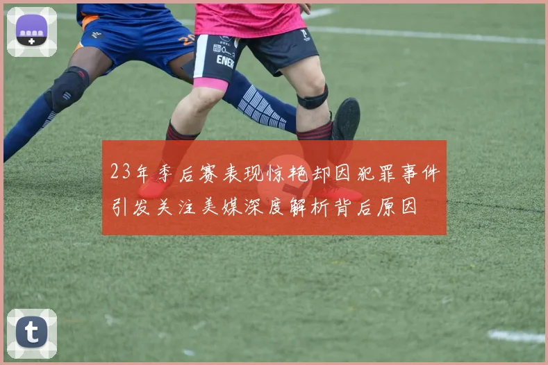 23年季后赛表现惊艳却因犯罪事件引发关注美媒深度解析背后原因