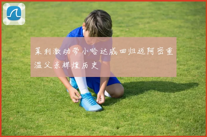 莱利激动带小哈达威回归迈阿密重温父亲辉煌历史