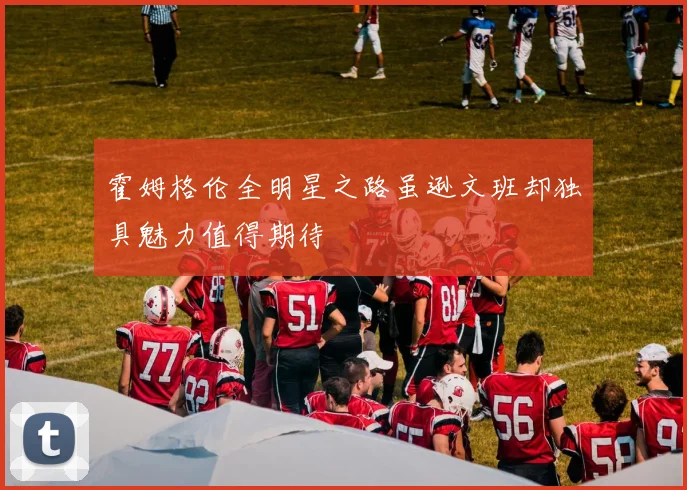 霍姆格伦全明星之路虽逊文班却独具魅力值得期待