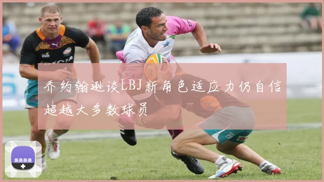 乔约翰逊谈LBJ新角色适应力仍自信超越大多数球员