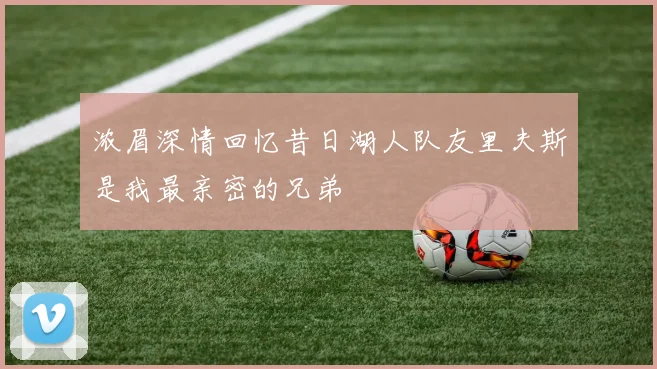 浓眉深情回忆昔日湖人队友里夫斯是我最亲密的兄弟