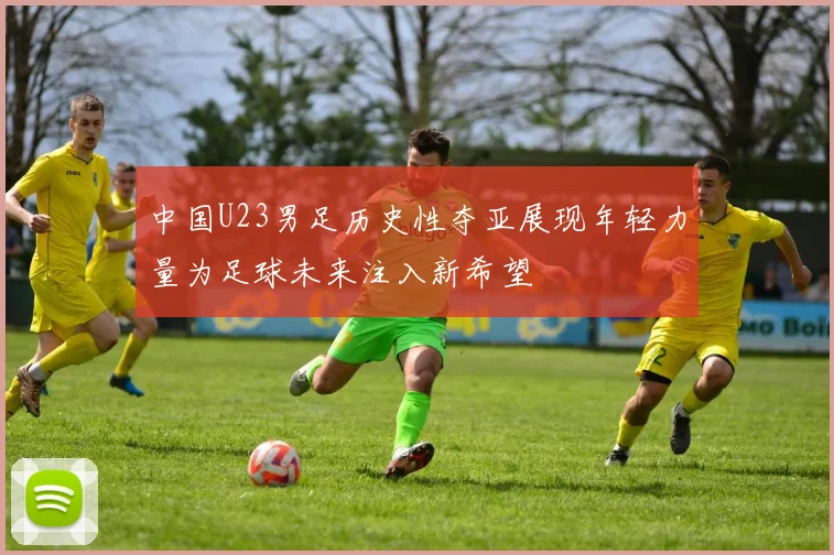 中国U23男足历史性夺亚展现年轻力量为足球未来注入新希望