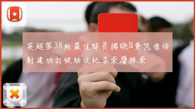 英超第38轮最佳球员揭晓B费凭借传射建功打破助攻纪录荣膺殊荣